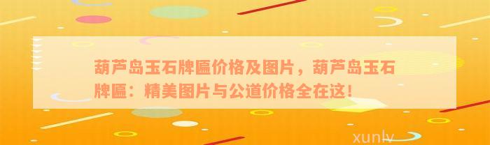 葫蘆島玉石牌匾價格及圖片，葫蘆島玉石牌匾：精美圖片與公道價格全在這！